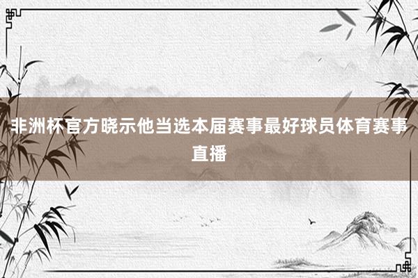 非洲杯官方晓示他当选本届赛事最好球员体育赛事直播