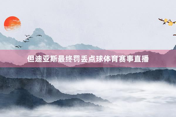 但迪亚斯最终罚丢点球体育赛事直播