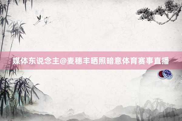 媒体东说念主@麦穗丰晒照暗意体育赛事直播