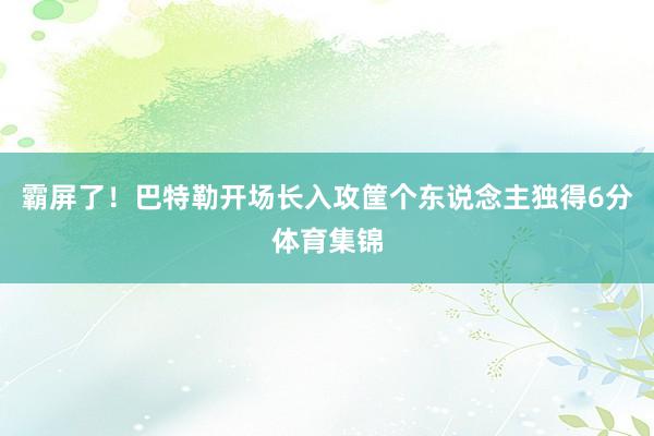 霸屏了！巴特勒开场长入攻筐个东说念主独得6分体育集锦