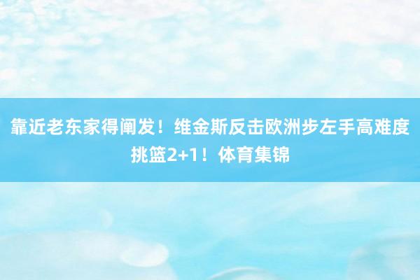 靠近老东家得阐发！维金斯反击欧洲步左手高难度挑篮2+1！体育集锦