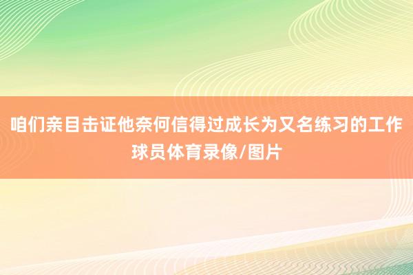 咱们亲目击证他奈何信得过成长为又名练习的工作球员体育录像/图片