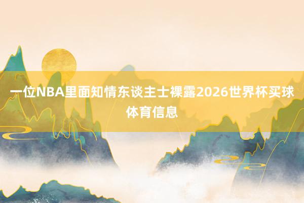 一位NBA里面知情东谈主士裸露2026世界杯买球体育信息