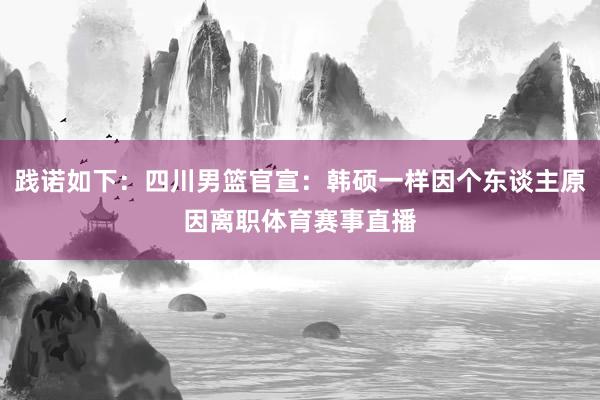 践诺如下：四川男篮官宣：韩硕一样因个东谈主原因离职体育赛事直播