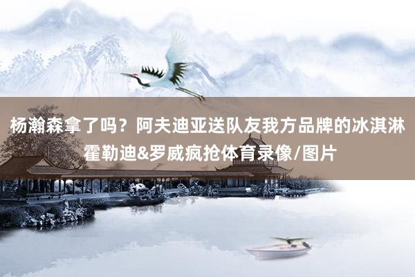 杨瀚森拿了吗？阿夫迪亚送队友我方品牌的冰淇淋 霍勒迪&罗威疯抢体育录像/图片