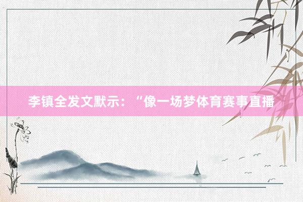李镇全发文默示：“像一场梦体育赛事直播