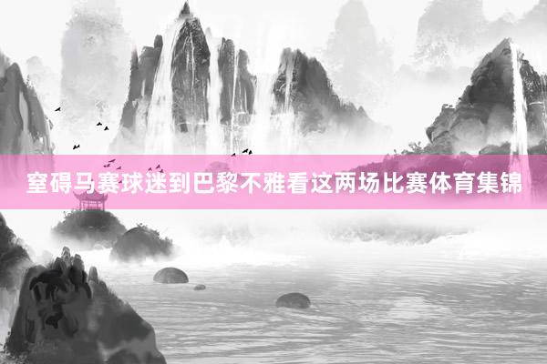 窒碍马赛球迷到巴黎不雅看这两场比赛体育集锦
