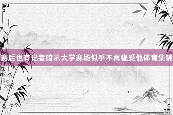 赛后也有记者暗示大学赛场似乎不再稳妥他体育集锦