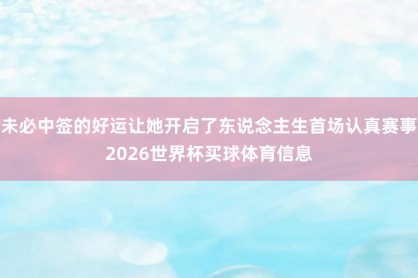 未必中签的好运让她开启了东说念主生首场认真赛事2026世界杯买球体育信息