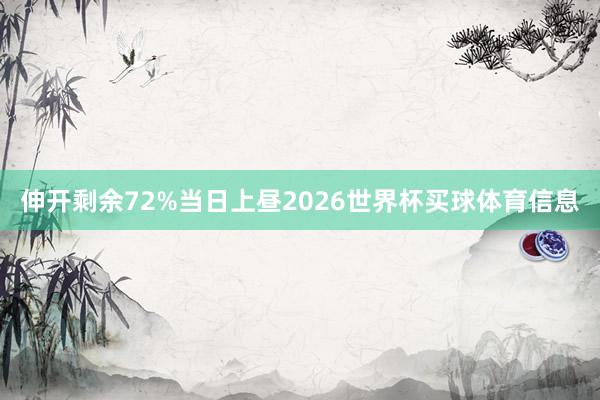 伸开剩余72%当日上昼2026世界杯买球体育信息