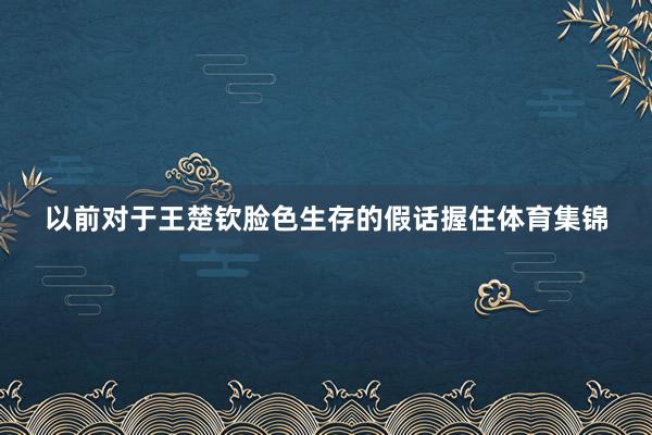 以前对于王楚钦脸色生存的假话握住体育集锦