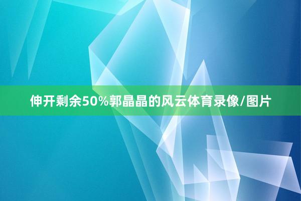 伸开剩余50%郭晶晶的风云体育录像/图片