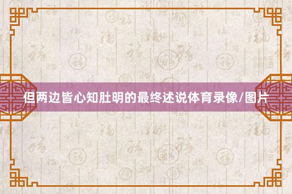 但两边皆心知肚明的最终述说体育录像/图片