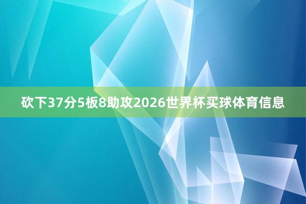 砍下37分5板8助攻2026世界杯买球体育信息