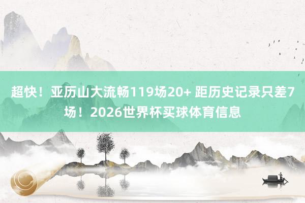 超快！亚历山大流畅119场20+ 距历史记录只差7场！2026世界杯买球体育信息