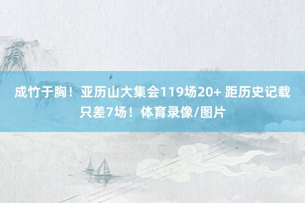 成竹于胸！亚历山大集会119场20+ 距历史记载只差7场！体育录像/图片