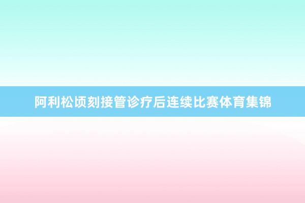阿利松顷刻接管诊疗后连续比赛体育集锦