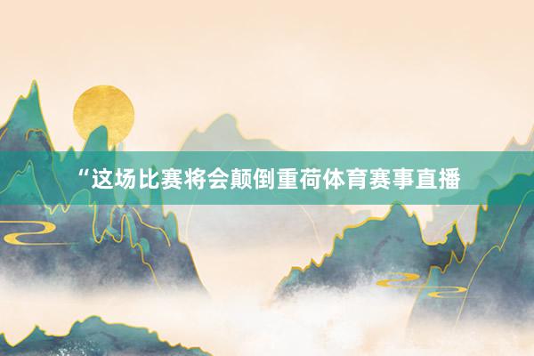 “这场比赛将会颠倒重荷体育赛事直播