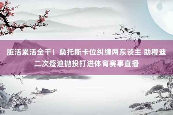 脏活累活全干！桑托斯卡位纠缠两东谈主 助穆迪二次蹙迫抛投打进体育赛事直播