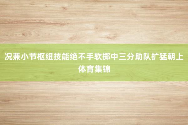 况兼小节枢纽技能绝不手软掷中三分助队扩猛朝上体育集锦