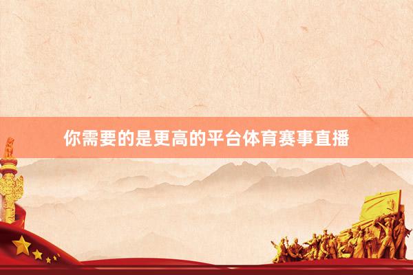 你需要的是更高的平台体育赛事直播