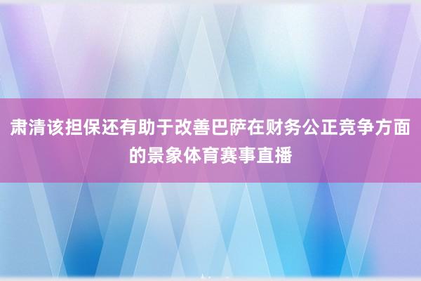 肃清该担保还有助于改善巴萨在财务公正竞争方面的景象体育赛事直播