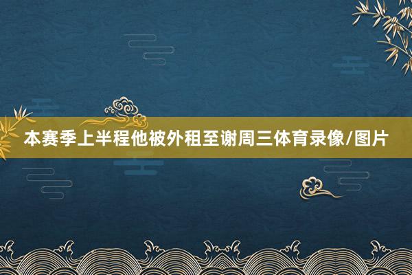 本赛季上半程他被外租至谢周三体育录像/图片