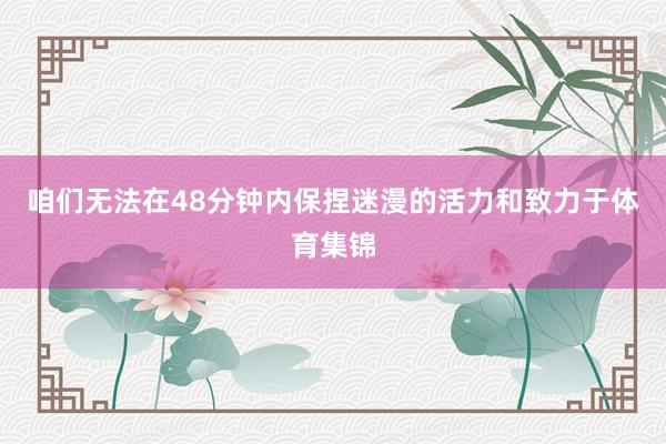 咱们无法在48分钟内保捏迷漫的活力和致力于体育集锦