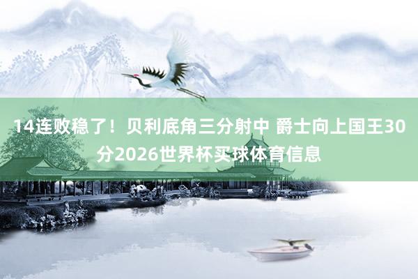 14连败稳了！贝利底角三分射中 爵士向上国王30分2026世界杯买球体育信息