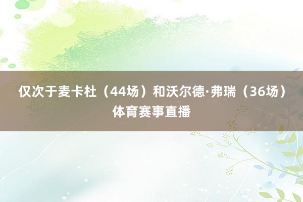 仅次于麦卡杜（44场）和沃尔德·弗瑞（36场）体育赛事直播