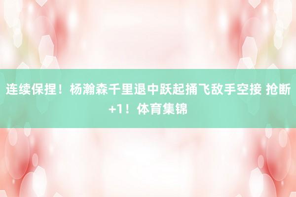 连续保捏！杨瀚森千里退中跃起捅飞敌手空接 抢断+1！体育集锦