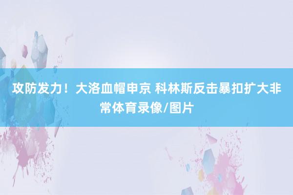攻防发力！大洛血帽申京 科林斯反击暴扣扩大非常体育录像/图片