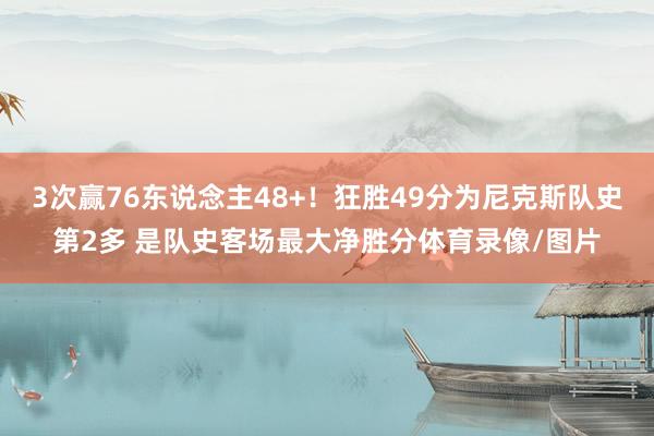3次赢76东说念主48+！狂胜49分为尼克斯队史第2多 是队史客场最大净胜分体育录像/图片