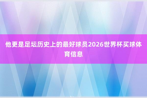 他更是足坛历史上的最好球员2026世界杯买球体育信息