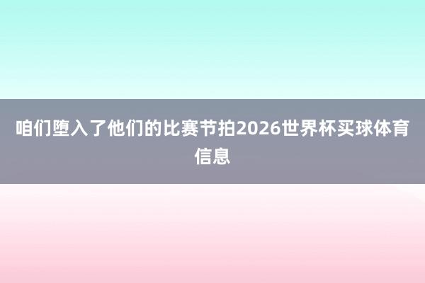 咱们堕入了他们的比赛节拍2026世界杯买球体育信息