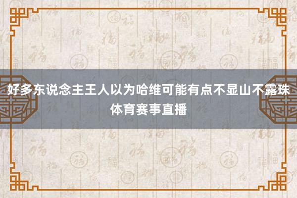 好多东说念主王人以为哈维可能有点不显山不露珠体育赛事直播