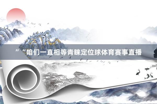”“咱们一直相等青睐定位球体育赛事直播