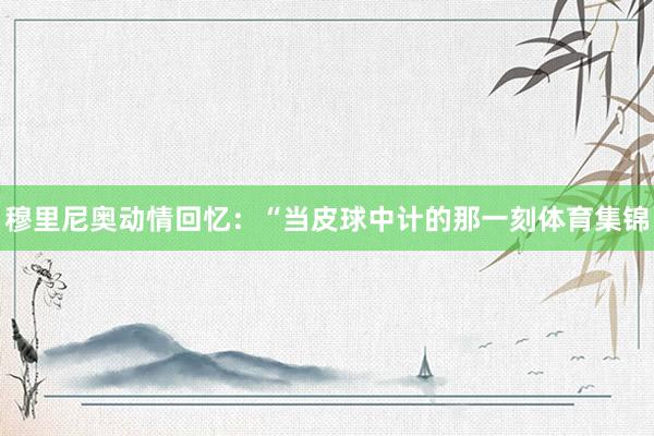 穆里尼奥动情回忆:“当皮球中计的那一刻体育集锦