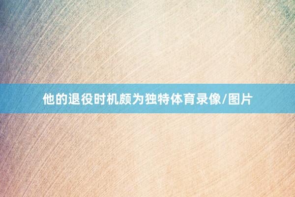 他的退役时机颇为独特体育录像/图片