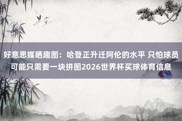 好意思媒晒趣图：哈登正升迁阿伦的水平 只怕球员可能只需要一块拼图2026世界杯买球体育信息