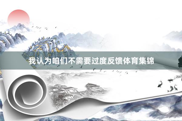 我认为咱们不需要过度反馈体育集锦