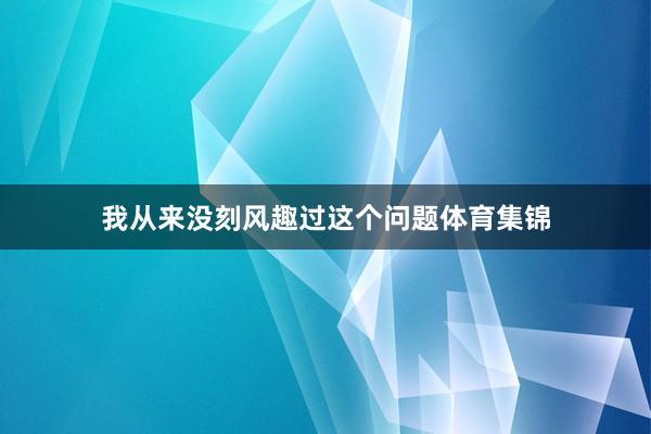 我从来没刻风趣过这个问题体育集锦
