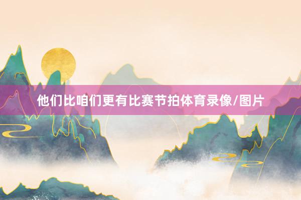 他们比咱们更有比赛节拍体育录像/图片