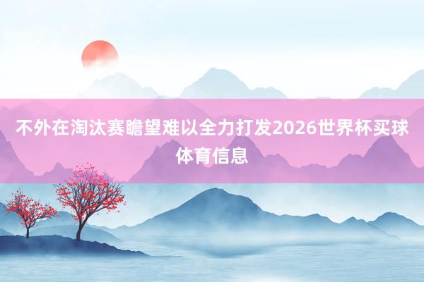 不外在淘汰赛瞻望难以全力打发2026世界杯买球体育信息