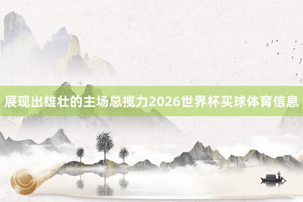 展现出雄壮的主场总揽力2026世界杯买球体育信息