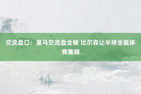 交流盘口：皇马交流盘全输 比尔森让半球全赢体育集锦