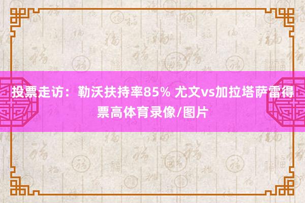 投票走访：勒沃扶持率85% 尤文vs加拉塔萨雷得票高体育录像/图片