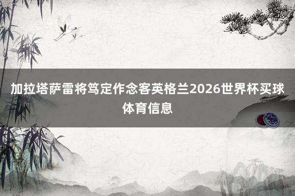 加拉塔萨雷将笃定作念客英格兰2026世界杯买球体育信息