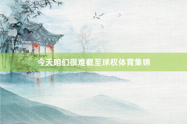 今天咱们很难截至球权体育集锦