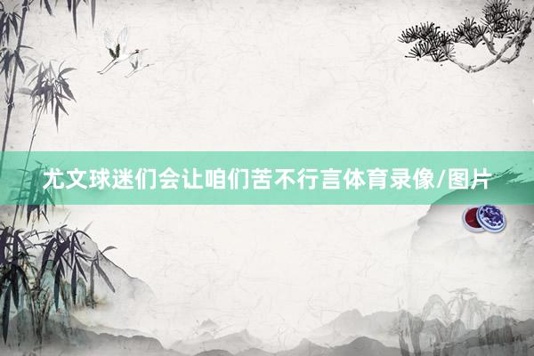尤文球迷们会让咱们苦不行言体育录像/图片